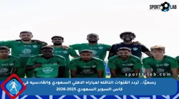 رسميًا.. تردد القنوات الناقلة لمباراة الأهلي السعودي والقادسية في كأس السوبر السعودي 2025-2026